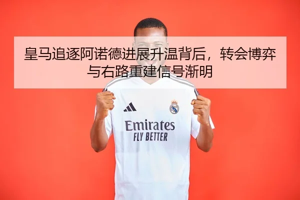 皇马追逐阿诺德进展升温背后，转会博弈与右路重建信号渐明 | Kering